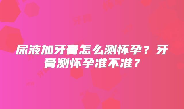 尿液加牙膏怎么测怀孕?牙膏测怀孕准不准?