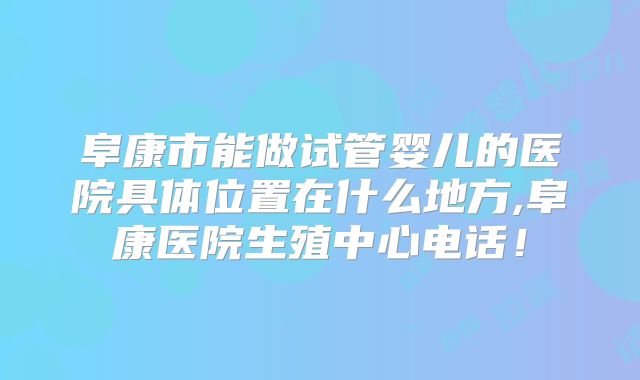 阜康市能做试管婴儿的医院具体位置在什么地方,阜康医院生殖中心电话！