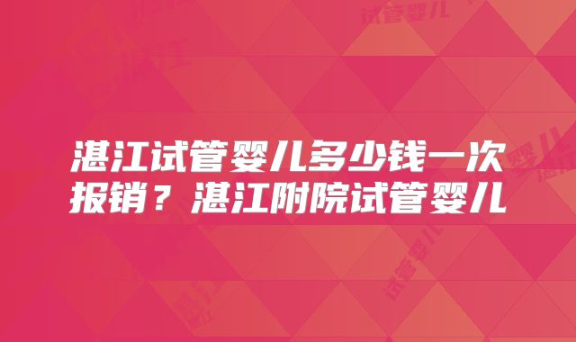 湛江试管婴儿多少钱一次报销？湛江附院试管婴儿
