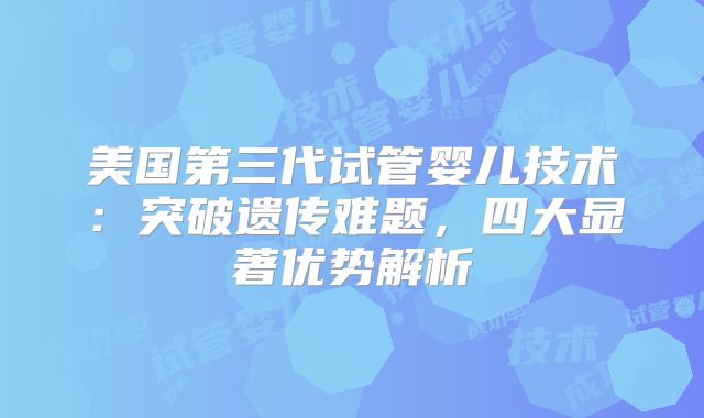 美国第三代试管婴儿技术：突破遗传难题，四大显著优势解析
