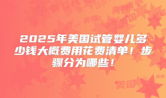 2025年美国试管婴儿多少钱大概费用花费清单！步骤分为哪些！