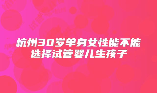 杭州30岁单身女性能不能选择试管婴儿生孩子