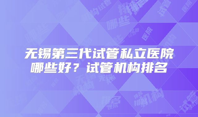 无锡第三代试管私立医院哪些好？试管机构排名