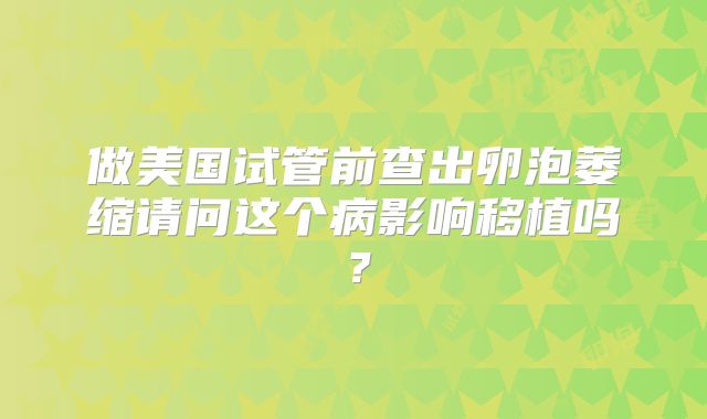 做美国试管前查出卵泡萎缩请问这个病影响移植吗？