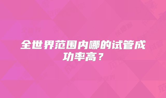 全世界范围内哪的试管成功率高？