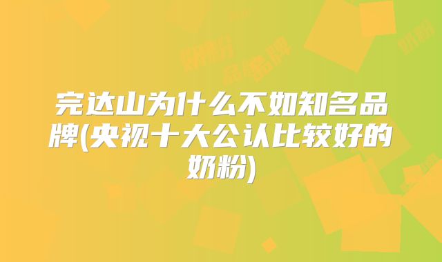 完达山为什么不如知名品牌(央视十大公认比较好的奶粉)