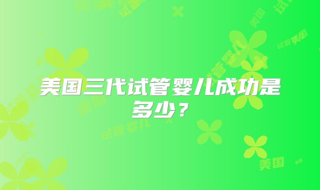 美国三代试管婴儿成功是多少？