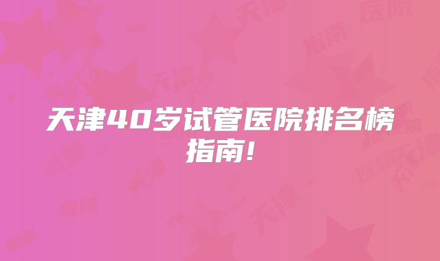天津40岁试管医院排名榜指南!