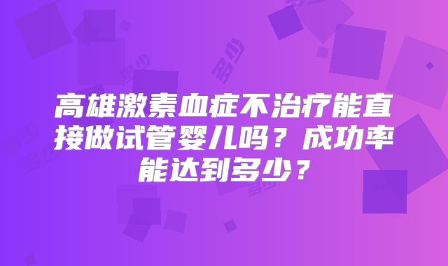 高雄激素血症不治疗能直接做试管婴儿吗？成功率能达到多少？