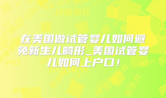 在美国做试管婴儿如何避免新生儿畸形_美国试管婴儿如何上户口!