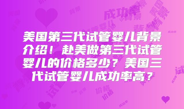 美国第三代试管婴儿背景介绍!赴美做第三代试管婴儿的价格多少?美国三代试管婴儿成功率高?
