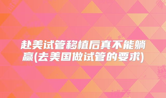 赴美试管移植后真不能躺赢(去美国做试管的要求)