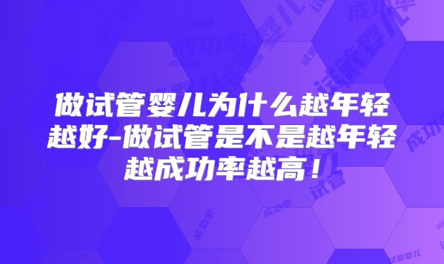 做试管婴儿为什么越年轻越好-做试管是不是越年轻越成功率越高！