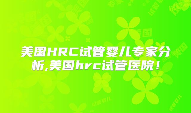 美国HRC试管婴儿专家分析,美国hrc试管医院!