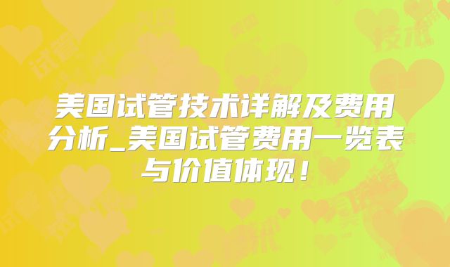 美国试管技术详解及费用分析_美国试管费用一览表与价值体现！