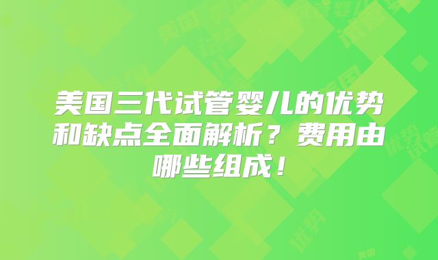美国三代试管婴儿的优势和缺点全面解析？费用由哪些组成！