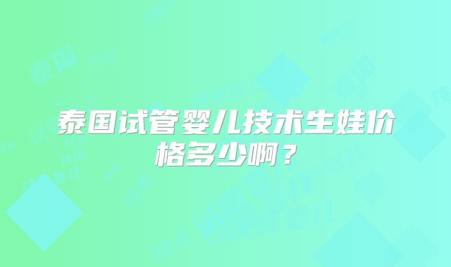 泰国试管婴儿技术生娃价格多少啊？