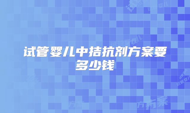 试管婴儿中拮抗剂方案要多少钱