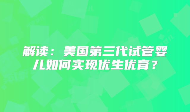 解读：美国第三代试管婴儿如何实现优生优育？