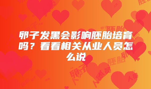 卵子发黑会影响胚胎培育吗?看看相关从业人员怎么说