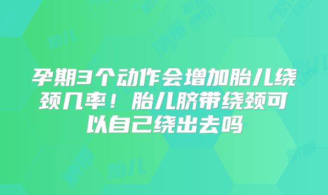 孕期3个动作会增加胎儿绕颈几率！胎儿脐带绕颈可以自己绕出去吗