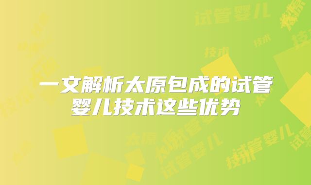 一文解析太原包成的试管婴儿技术这些优势
