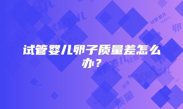 试管婴儿卵子质量差怎么办？