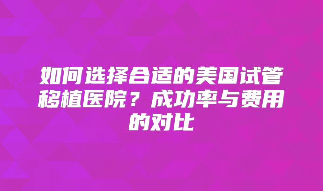 如何选择合适的美国试管移植医院？成功率与费用的对比