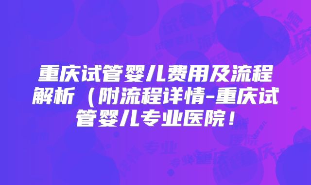 重庆试管婴儿费用及流程解析(附流程详情-重庆试管婴儿专业医院!