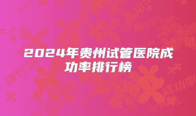 2024年贵州试管医院成功率排行榜