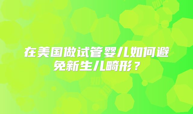 在美国做试管婴儿如何避免新生儿畸形？