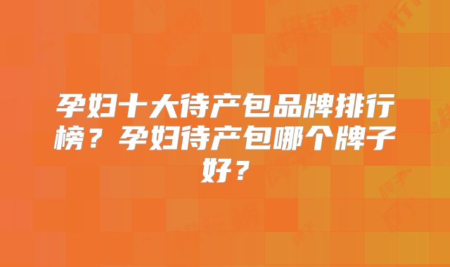 孕妇十大待产包品牌排行榜？孕妇待产包哪个牌子好？