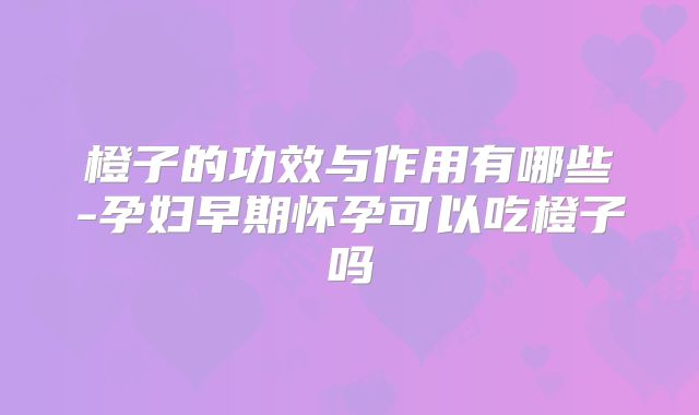 橙子的功效与作用有哪些-孕妇早期怀孕可以吃橙子吗