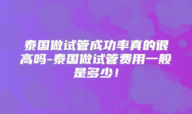 泰国做试管成功率真的很高吗-泰国做试管费用一般是多少！