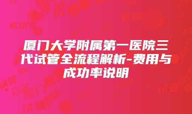 厦门大学附属第一医院三代试管全流程解析-费用与成功率说明