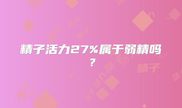 精子活力27%属于弱精吗？