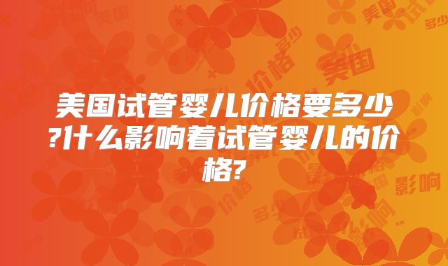 美国试管婴儿价格要多少?什么影响着试管婴儿的价格?