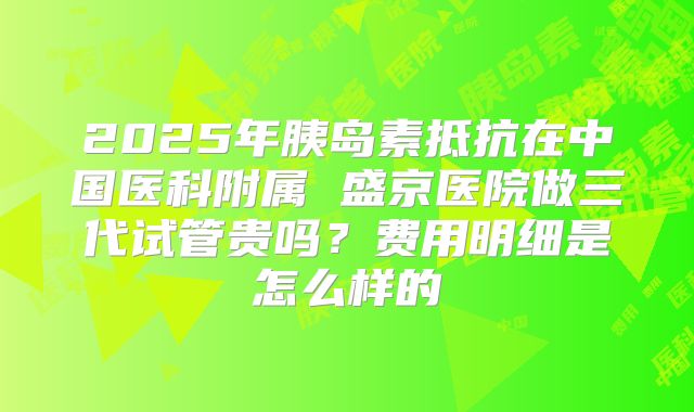 2025年胰岛素抵抗在中国医科附属 盛京医院做三代试管贵吗？费用明细是怎么样的