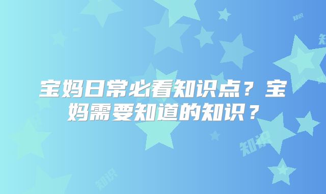 宝妈日常必看知识点？宝妈需要知道的知识？