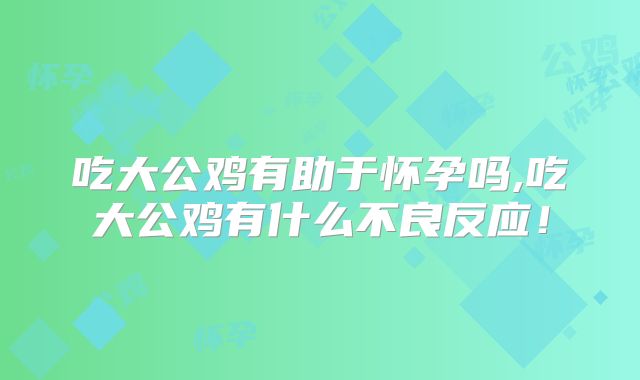 吃大公鸡有助于怀孕吗,吃大公鸡有什么不良反应！