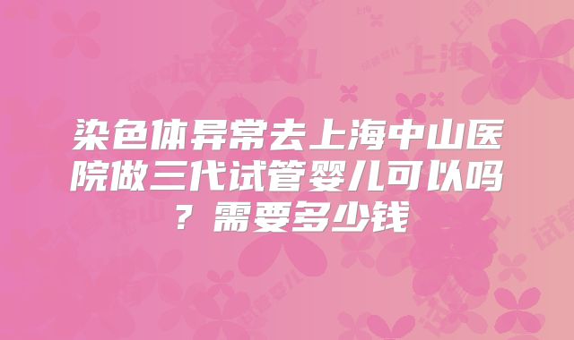 染色体异常去上海中山医院做三代试管婴儿可以吗？需要多少钱