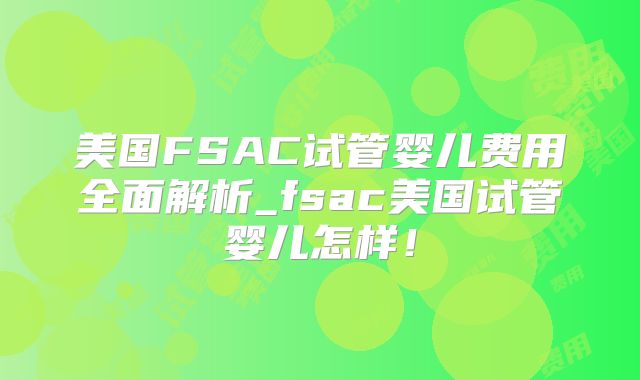 美国FSAC试管婴儿费用全面解析_fsac美国试管婴儿怎样！