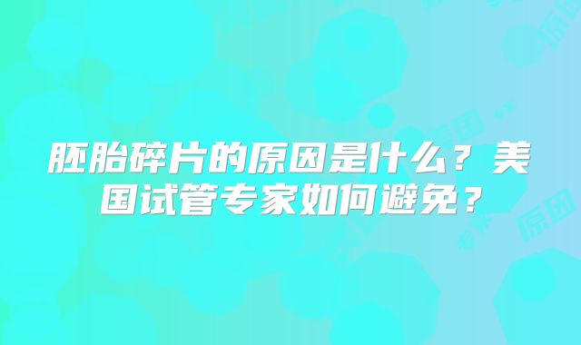 胚胎碎片的原因是什么？美国试管专家如何避免？
