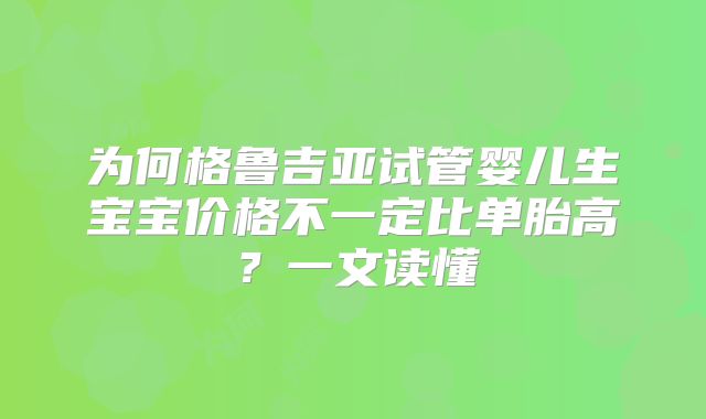 为何格鲁吉亚试管婴儿生宝宝价格不一定比单胎高？一文读懂