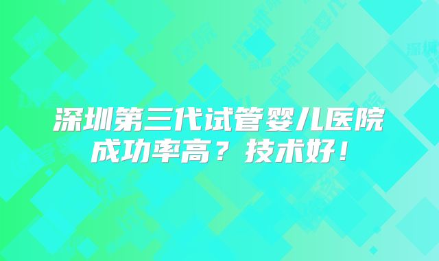 深圳第三代试管婴儿医院成功率高？技术好！
