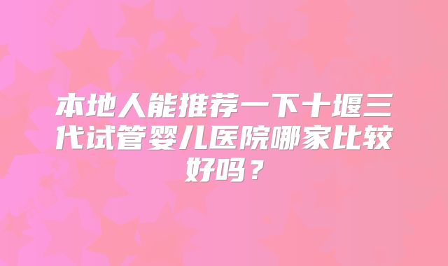 本地人能推荐一下十堰三代试管婴儿医院哪家比较好吗？