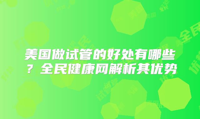 美国做试管的好处有哪些?全民健康网解析其优势