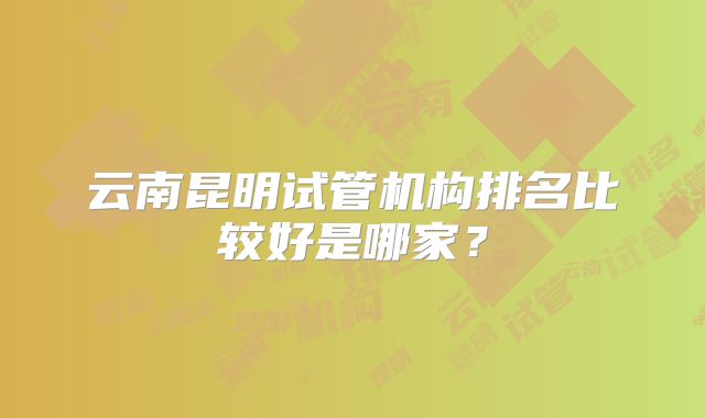 云南昆明试管机构排名比较好是哪家？