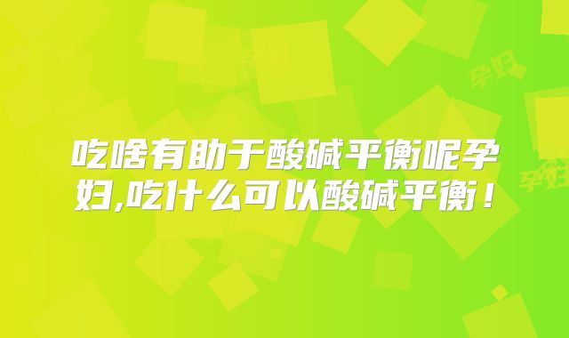 吃啥有助于酸碱平衡呢孕妇,吃什么可以酸碱平衡！