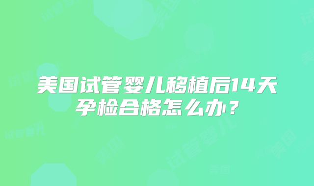 美国试管婴儿移植后14天孕检合格怎么办?